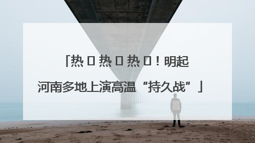 热 ҈ 热 ҈ 热 ҈！明起河南多地上演高温“持久战”