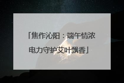焦作沁阳：端午情浓 电力守护艾叶飘香