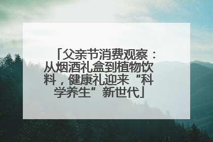 父亲节消费观察：从烟酒礼盒到植物饮料，健康礼迎来“科学养生”新世代