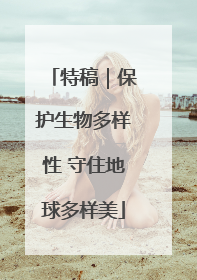 特稿｜保护生物多样性 守住地球多样美