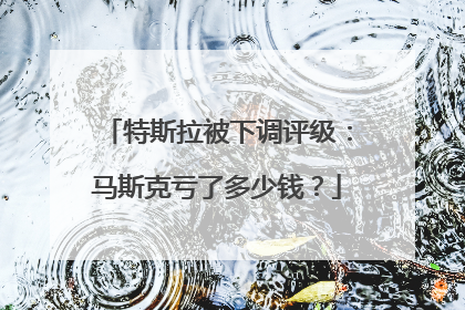 特斯拉被下调评级：马斯克亏了多少钱？