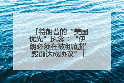 特朗普的“美国优先”执念：“伊朗必须在被彻底摧毁前达成协议”