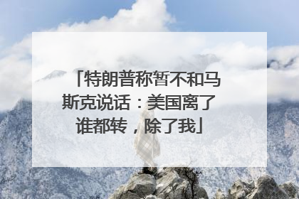 特朗普称暂不和马斯克说话：美国离了谁都转，除了我
