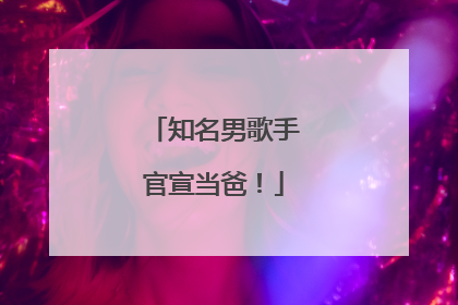 知名男歌手官宣当爸！