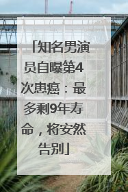 知名男演员自曝第4次患癌：最多剩9年寿命，将安然告别