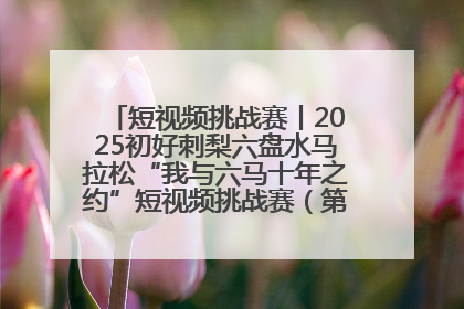 短视频挑战赛丨2025初好刺梨六盘水马拉松“我与六马十年之约”短视频挑战赛（第一阶段）即将开启