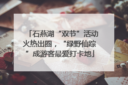 石燕湖“双节”活动火热出圈，“绿野仙踪”成游客最爱打卡地