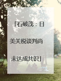 石破茂：日美关税谈判尚未达成共识