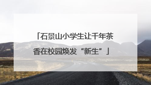 石景山小学生让千年茶香在校园焕发“新生”