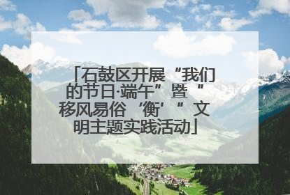 石鼓区开展“我们的节日·端午”暨“移风易俗‘衡’”文明主题实践活动