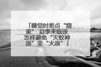 睡觉时差点“烧家” 夏季来临该怎样避免“灭蚊神器”变“火器”