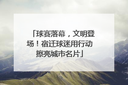 球赛落幕，文明登场！宿迁球迷用行动擦亮城市名片