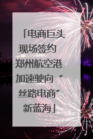 电商巨头现场签约 郑州航空港加速驶向“丝路电商”新蓝海