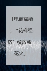 电商赋能，“花样经济”绽放新花火