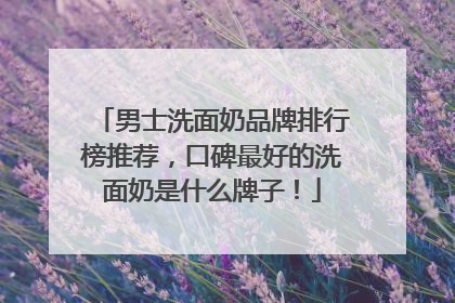 男士洗面奶品牌排行榜推荐，口碑最好的洗面奶是什么牌子！