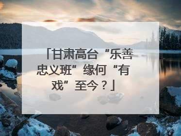 甘肃高台“乐善忠义班”缘何“有戏”至今？