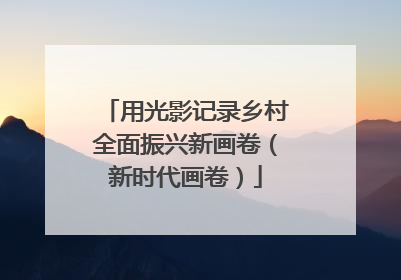 用光影记录乡村全面振兴新画卷（新时代画卷）