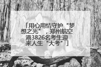 用心用情守护“梦想之光”，郑州航空港3826名考生迎来人生“大考”