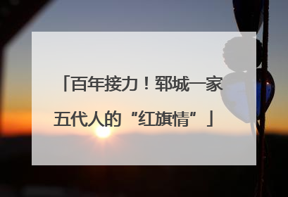 百年接力！郓城一家五代人的“红旗情”