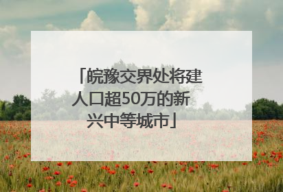 皖豫交界处将建人口超50万的新兴中等城市