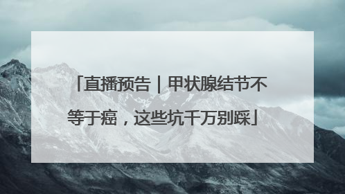 直播预告｜甲状腺结节不等于癌，这些坑千万别踩