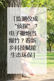 监测仪成“侦探”？电子鞭炮当爆竹？看新乡科技赋能生态环保
