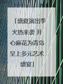 盛夏演出季火热来袭 开心麻花为青岛呈上多元艺术盛宴
