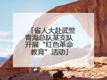省人大赴武警青海总队某支队开展“红色革命教育”活动