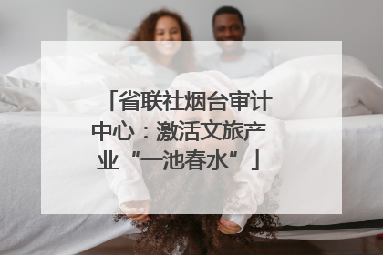 省联社烟台审计中心：激活文旅产业“一池春水”