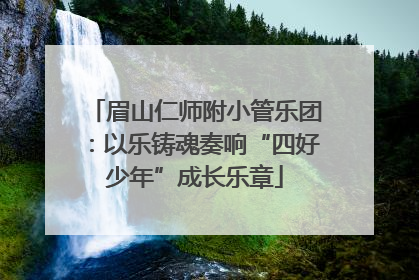 眉山仁师附小管乐团：以乐铸魂奏响“四好少年”成长乐章