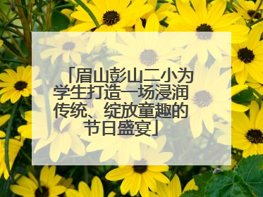 眉山彭山二小为学生打造一场浸润传统、绽放童趣的节日盛宴