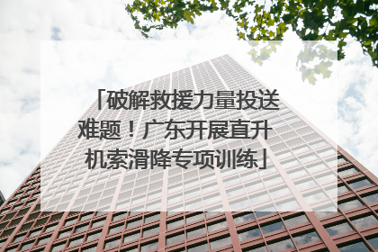 破解救援力量投送难题！广东开展直升机索滑降专项训练