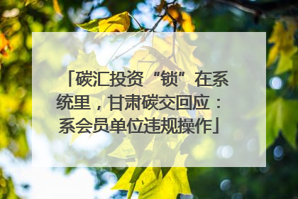碳汇投资“锁”在系统里，甘肃碳交回应：系会员单位违规操作