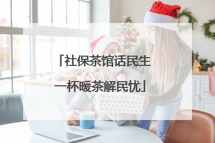 社保茶馆话民生 一杯暖茶解民忧