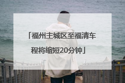 福州主城区至福清车程将缩短20分钟