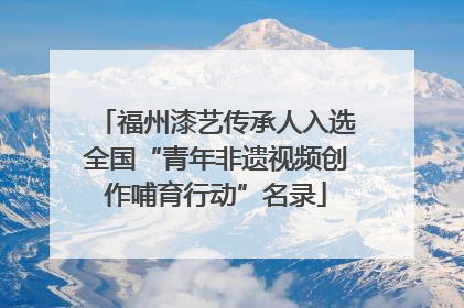 福州漆艺传承人入选全国“青年非遗视频创作哺育行动”名录