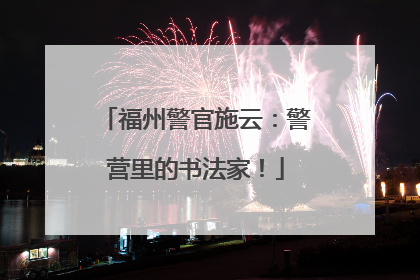 福州警官施云：警营里的书法家！