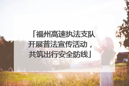 福州高速执法支队开展普法宣传活动，共筑出行安全防线