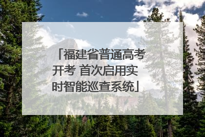 福建省普通高考开考 首次启用实时智能巡查系统