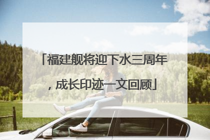 福建舰将迎下水三周年，成长印迹一文回顾