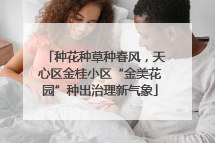 种花种草种春风，天心区金桂小区“金美花园”种出治理新气象