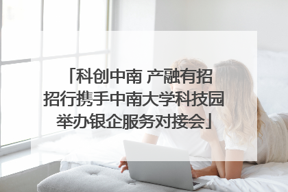 科创中南 产融有招 招行携手中南大学科技园举办银企服务对接会