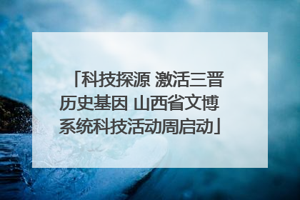 科技探源 激活三晋历史基因 山西省文博系统科技活动周启动