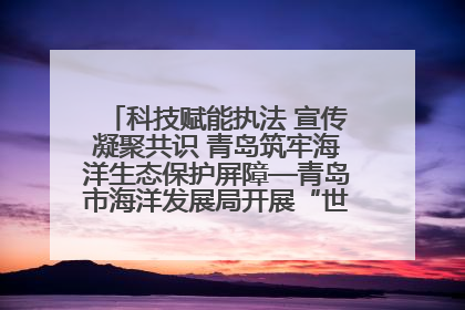 科技赋能执法 宣传凝聚共识 青岛筑牢海洋生态保护屏障—青岛市海洋发展局开展“世界海洋日”和“全国海洋宣传日”宣传活动