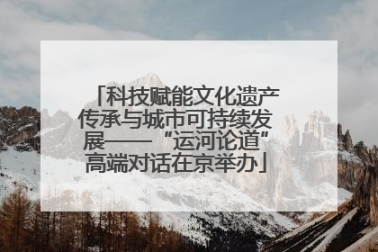 科技赋能文化遗产传承与城市可持续发展——“运河论道”高端对话在京举办