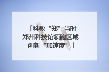 科教“郑”当时 郑州科技馆领跑区域创新“加速度”