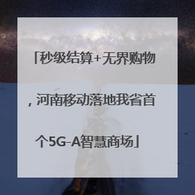 秒级结算+无界购物，河南移动落地我省首个5G-A智慧商场
