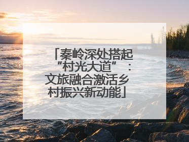 秦岭深处搭起“村光大道”：文旅融合激活乡村振兴新动能