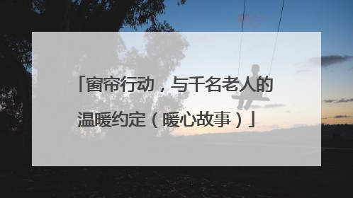 窗帘行动，与千名老人的温暖约定（暖心故事）
