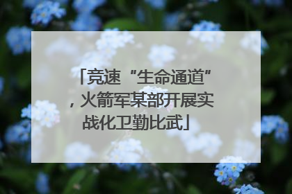 竞速“生命通道”，火箭军某部开展实战化卫勤比武